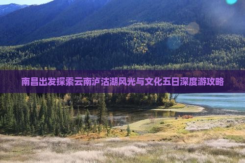 南昌出发探索云南泸沽湖风光与文化五日深度游攻略