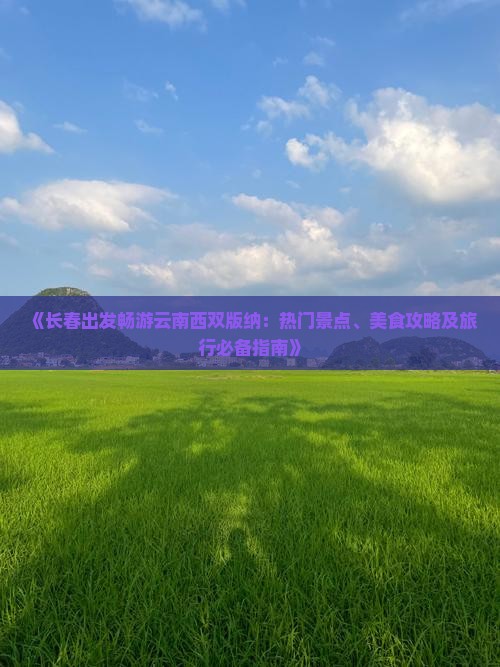 《长春出发畅游云南西双版纳：热门景点、美食攻略及旅行必备指南》