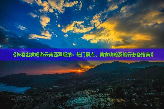 《长春出发畅游云南西双版纳：热门景点、美食攻略及旅行必备指南》