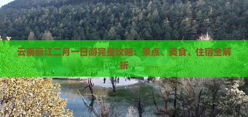 云南丽江二月一日游完整攻略：景点、美食、住宿全解析