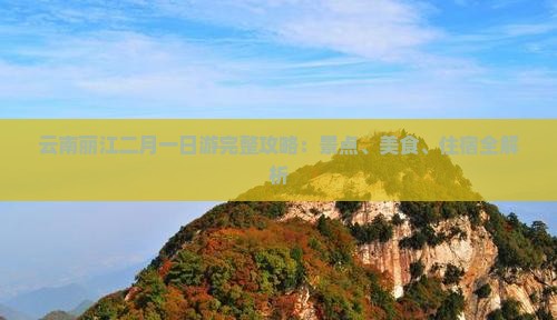 云南丽江二月一日游完整攻略：景点、美食、住宿全解析