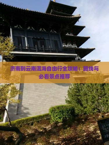 济南到云南洱海自由行全攻略：路线与必看景点推荐