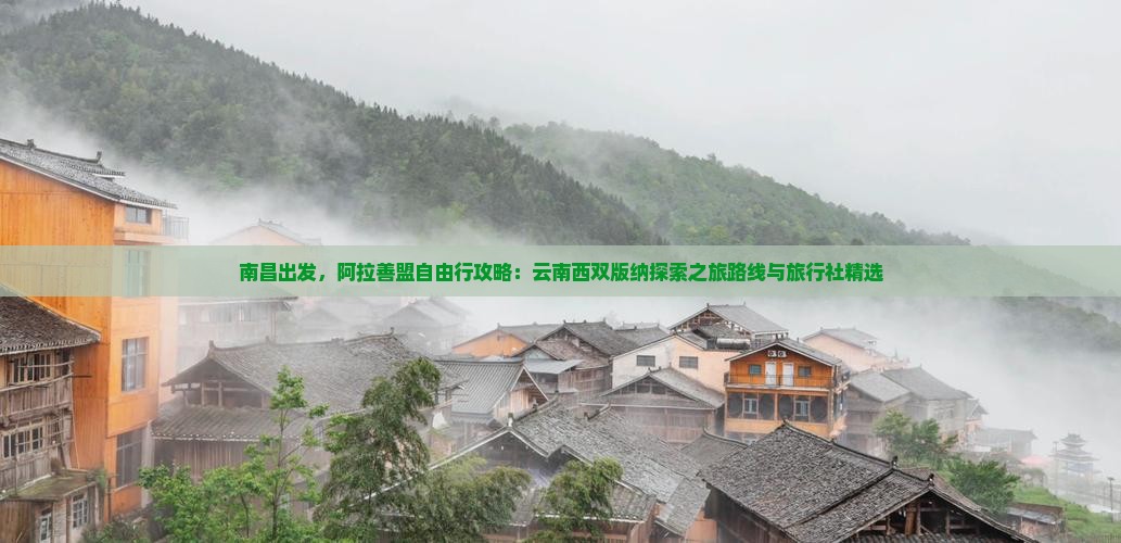 南昌出发，阿拉善盟自由行攻略：云南西双版纳探索之旅路线与旅行社精选