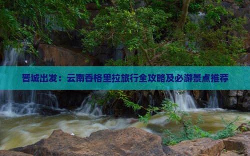 晋城出发：云南香格里拉旅行全攻略及必游景点推荐