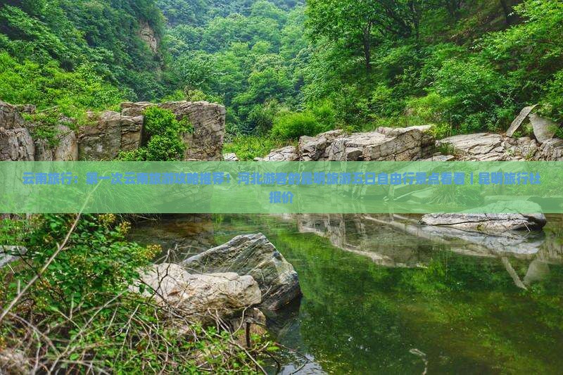 云南旅行：第一次云南旅游攻略推荐！河北游客的昆明旅游五日自由行景点看看｜昆明旅行社报价