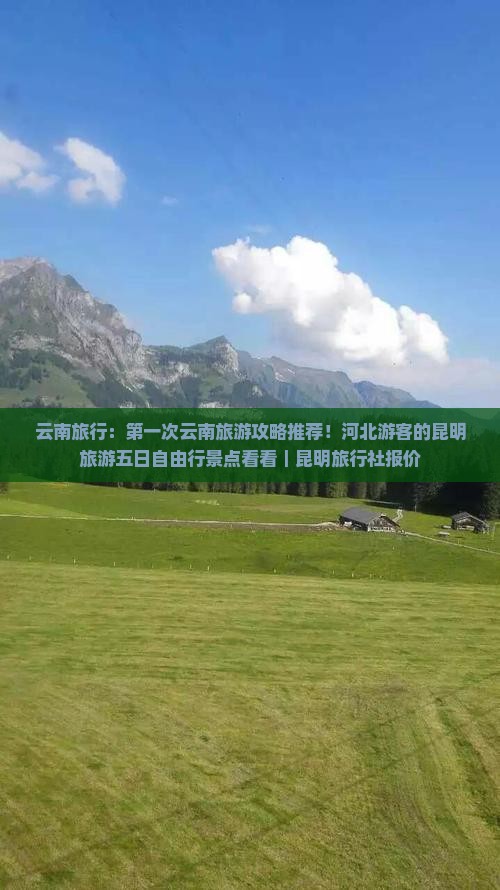 云南旅行：第一次云南旅游攻略推荐！河北游客的昆明旅游五日自由行景点看看｜昆明旅行社报价