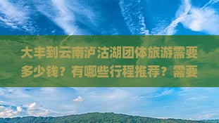 大丰到云南泸沽湖团体旅游需要多少钱？有哪些行程推荐？需要注意什么？
