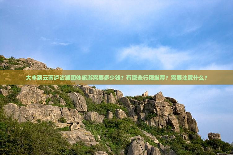 大丰到云南泸沽湖团体旅游需要多少钱？有哪些行程推荐？需要注意什么？