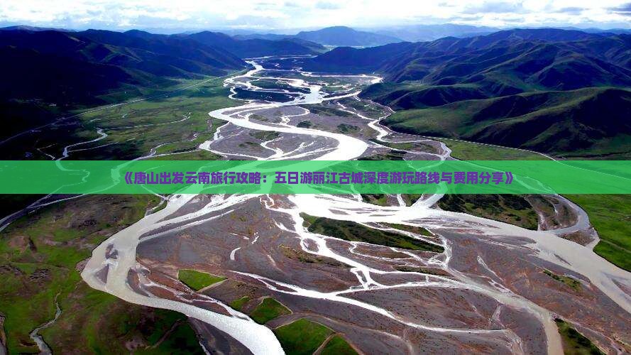 《唐山出发云南旅行攻略：五日游丽江古城深度游玩路线与费用分享》