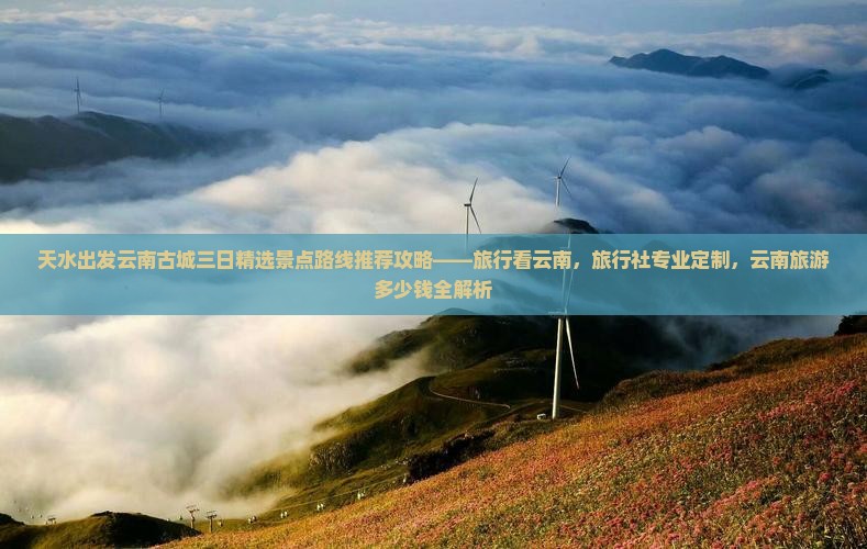 天水出发云南古城三日精选景点路线推荐攻略——旅行看云南，旅行社专业定制，云南旅游多少钱全解析