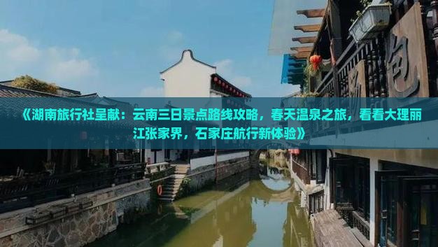 《湖南旅行社呈献：云南三日景点路线攻略，春天温泉之旅，看看大理丽江张家界，石家庄航行新体验》