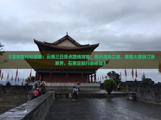《湖南旅行社呈献：云南三日景点路线攻略，春天温泉之旅，看看大理丽江张家界，石家庄航行新体验》
