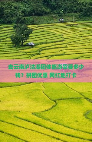 去云南泸沽湖团体旅游需要多少钱？拼团优惠+网红地打卡