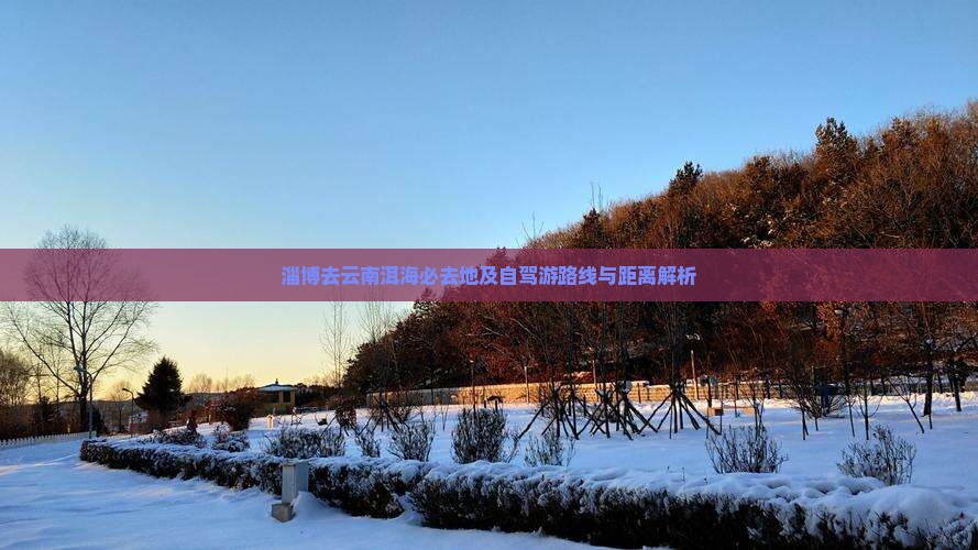 淄博去云南洱海必去地及自驾游路线与距离解析