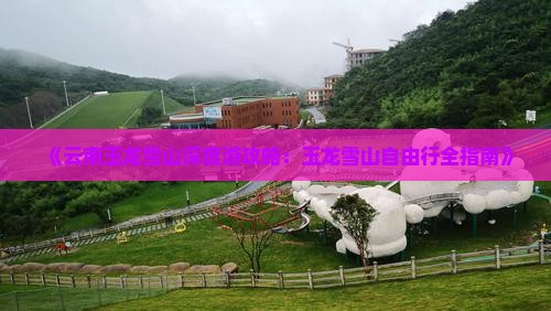 《云南玉龙雪山深度游攻略：玉龙雪山自由行全指南》