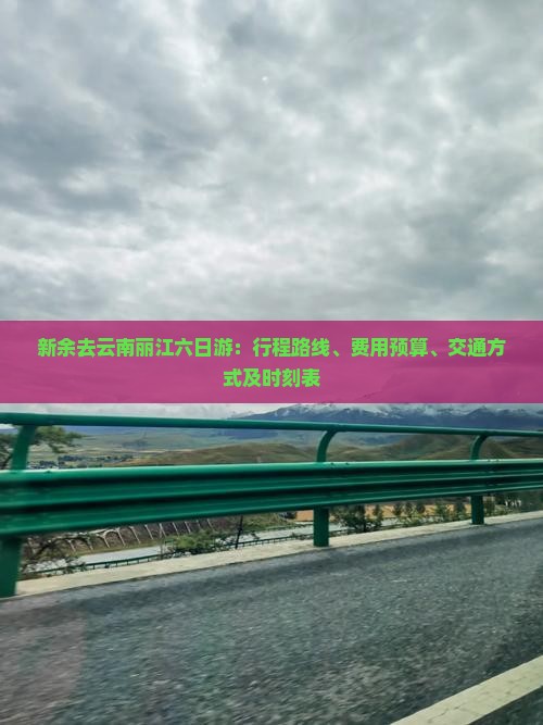 新余去云南丽江六日游：行程路线、费用预算、交通方式及时刻表