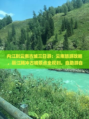 内江到云南古城三日游：云南旅游攻略，丽江腾冲古城景点全规划，自助游自驾行路线咨询