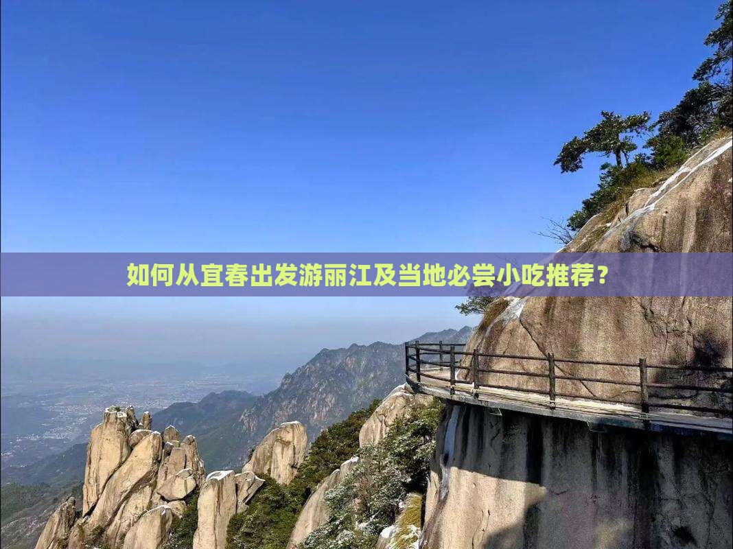 如何从宜春出发游丽江及当地必尝小吃推荐？