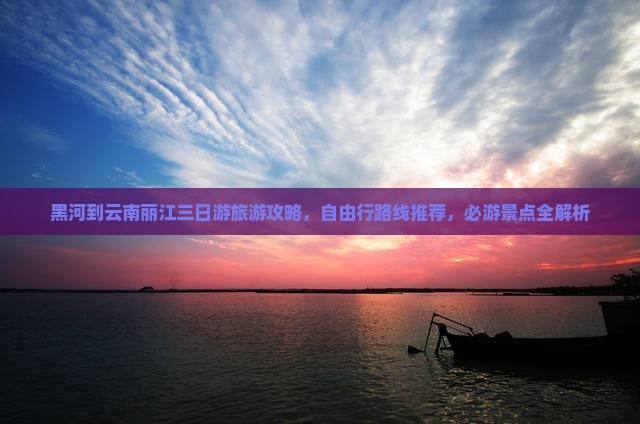 黑河到云南丽江三日游旅游攻略，自由行路线推荐，必游景点全解析