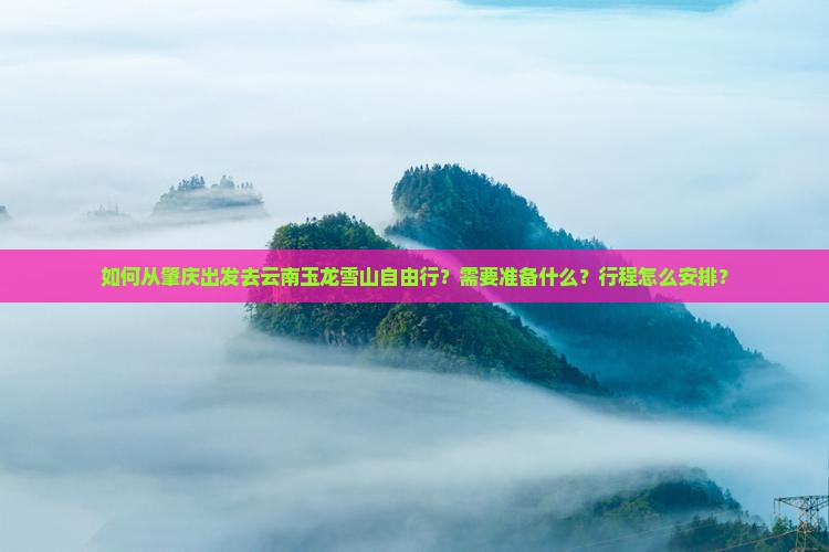 如何从肇庆出发去云南玉龙雪山自由行？需要准备什么？行程怎么安排？