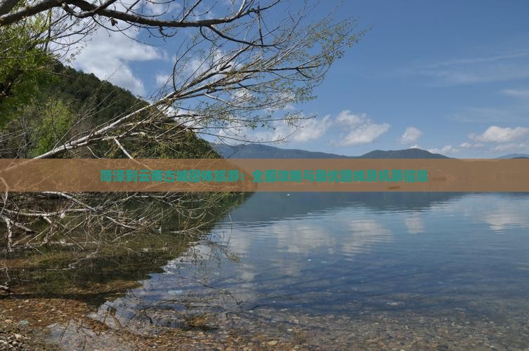 菏泽到云南古城团体旅游：全面攻略与最优路线及机票信息