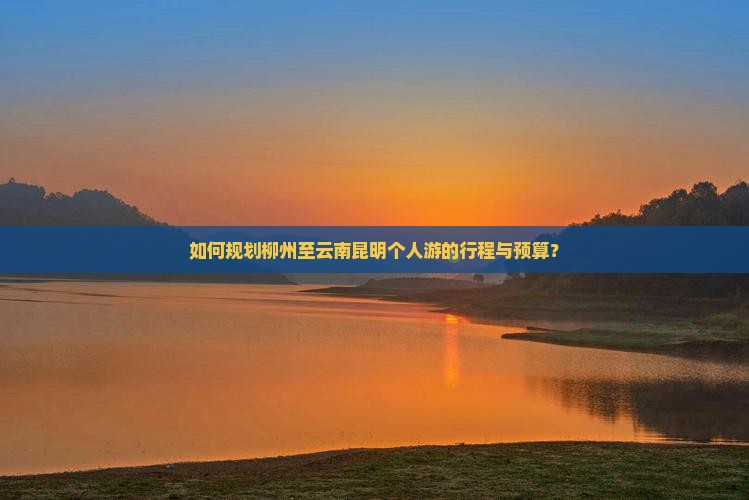 如何规划柳州至云南昆明个人游的行程与预算？
