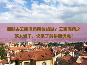 邯郸去云南温泉团体旅游？云南温泉之旅太贵了，快来了解拼团优惠！