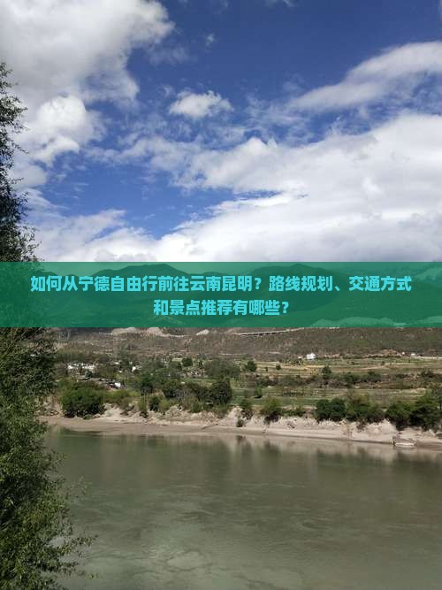 如何从宁德自由行前往云南昆明？路线规划、交通方式和景点推荐有哪些？