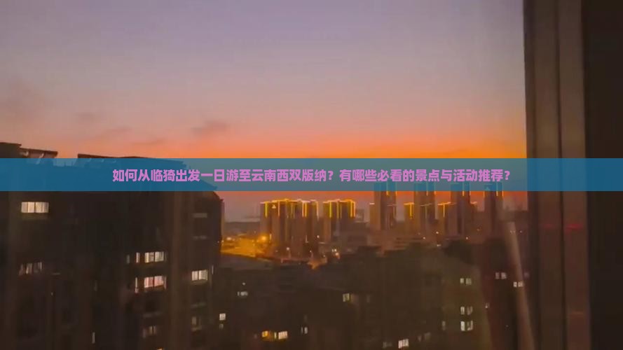 如何从临猗出发一日游至云南西双版纳？有哪些必看的景点与活动推荐？