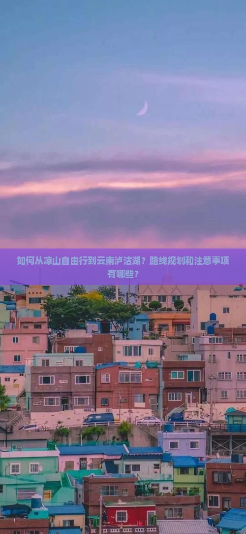 如何从凉山自由行到云南泸沽湖？路线规划和注意事项有哪些？