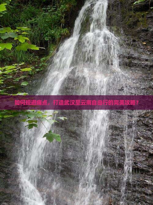 如何规避痛点，打造武汉至云南自由行的完美攻略？