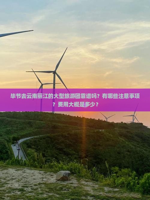 毕节去云南丽江的大型旅游团靠谱吗？有哪些注意事项？费用大概是多少？