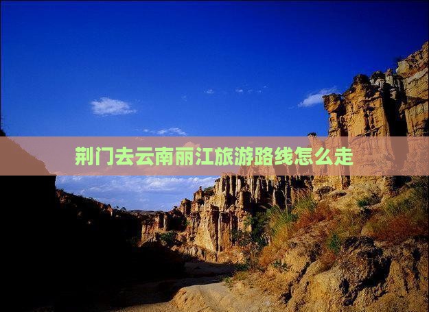 荆门去云南丽江旅游路线怎么走
