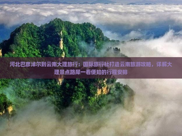 河北巴彦淖尔到云南大理旅行：国际旅行社打造云南旅游攻略，详解大理景点路犀一看便知的行程安排