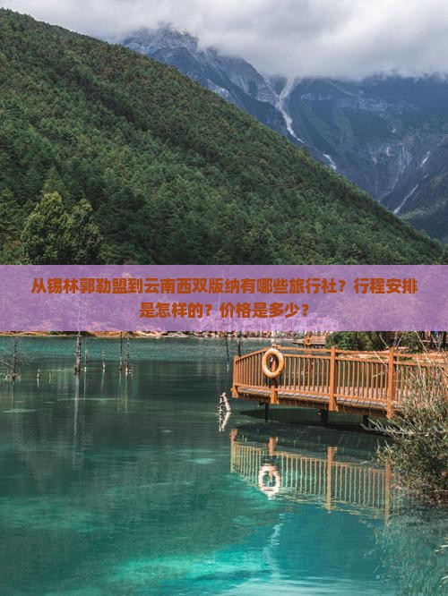 从锡林郭勒盟到云南西双版纳有哪些旅行社？行程安排是怎样的？价格是多少？