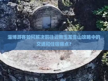 淄博游客如何解决前往云南玉龙雪山攻略中的交通和住宿痛点？