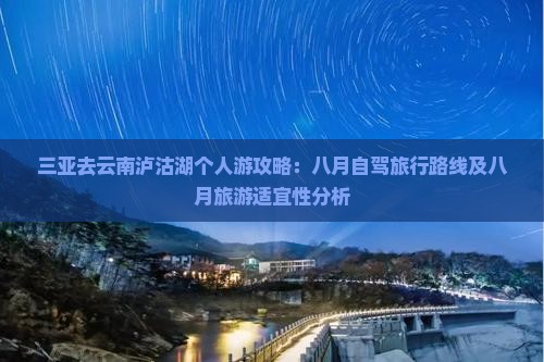 三亚去云南泸沽湖个人游攻略：八月自驾旅行路线及八月旅游适宜性分析