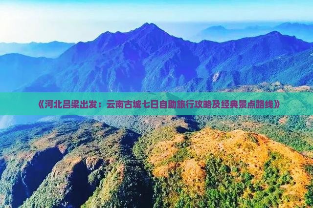 《河北吕梁出发：云南古城七日自助旅行攻略及经典景点路线》