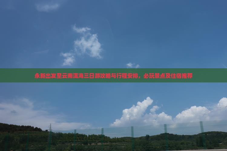 永新出发至云南洱海三日游攻略与行程安排，必玩景点及住宿推荐
