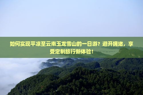 如何实现平凉至云南玉龙雪山的一日游？避开拥堵，享受定制旅行新体验！
