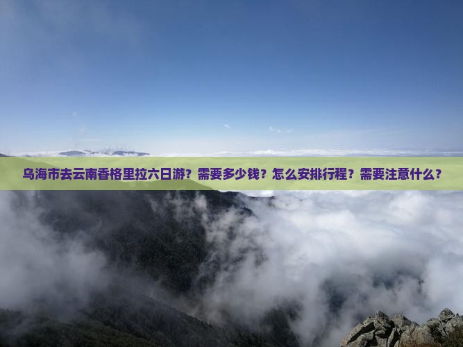 乌海市去云南香格里拉六日游？需要多少钱？怎么安排行程？需要注意什么？