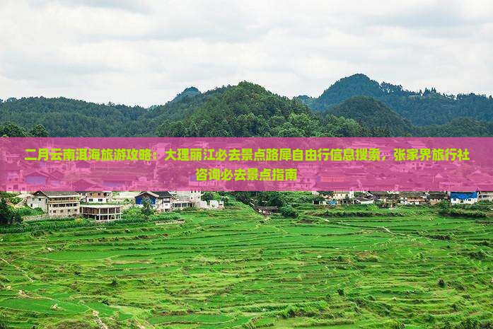 二月云南洱海旅游攻略：大理丽江必去景点路犀自由行信息搜索，张家界旅行社咨询必去景点指南