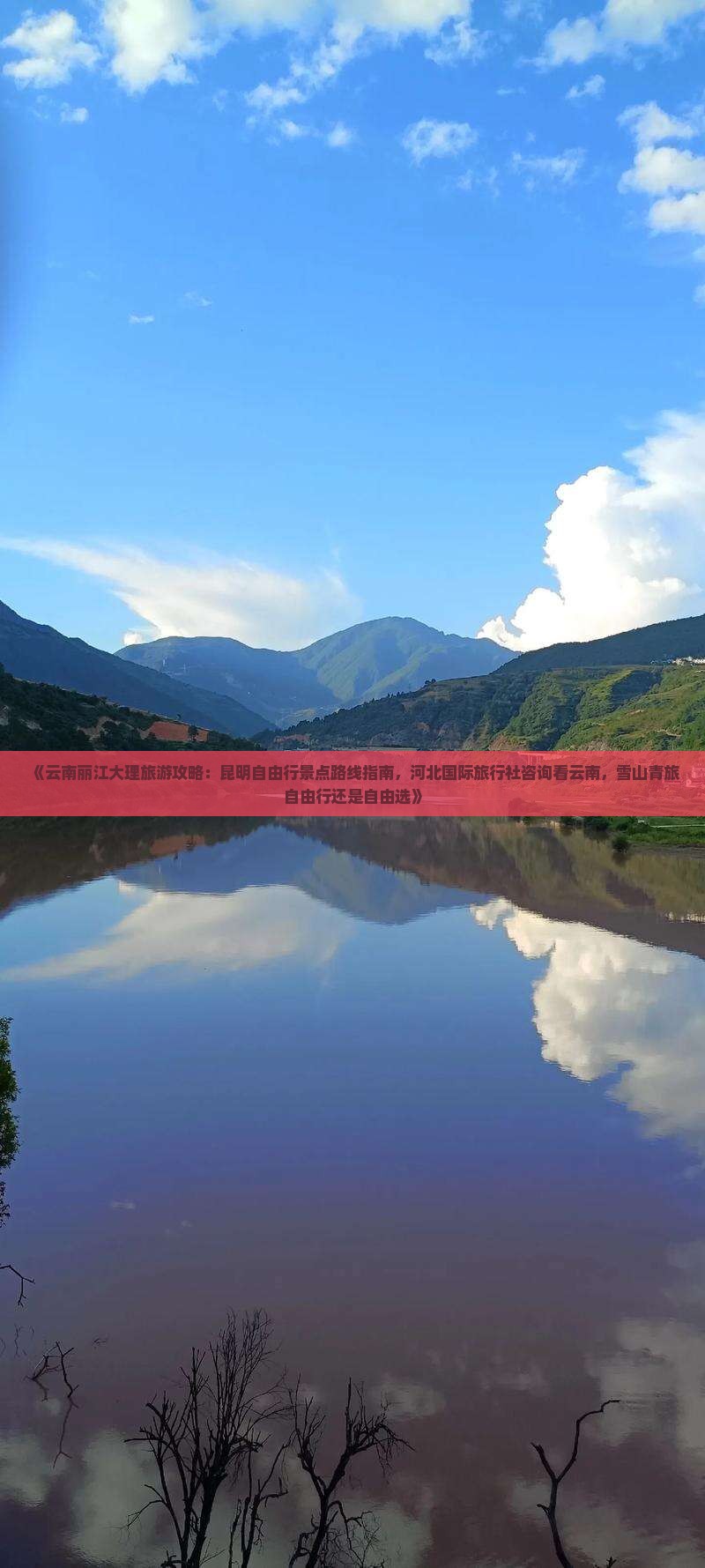 《云南丽江大理旅游攻略：昆明自由行景点路线指南，河北国际旅行社咨询看云南，雪山青旅自由行还是自由选》