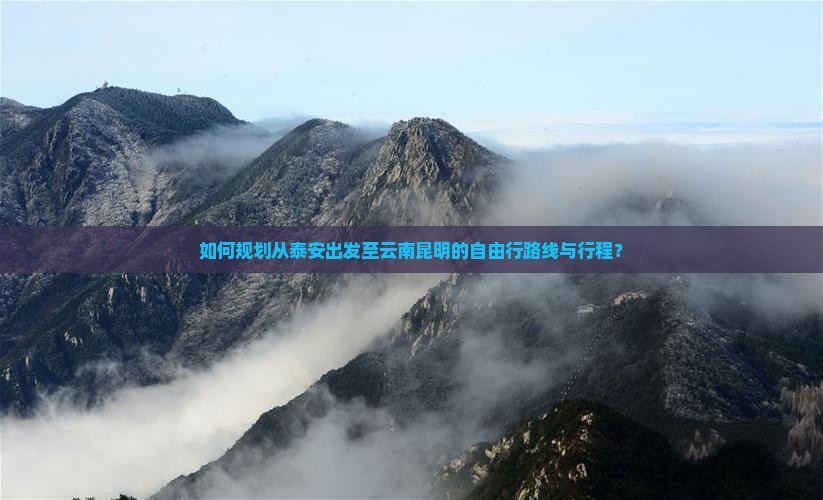 如何规划从泰安出发至云南昆明的自由行路线与行程？