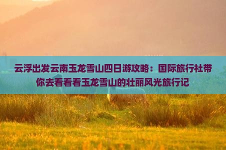 云浮出发云南玉龙雪山四日游攻略：国际旅行社带你去看看看玉龙雪山的壮丽风光旅行记