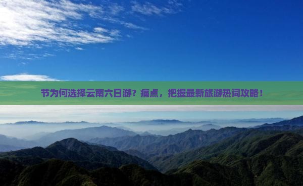 节为何选择云南六日游？痛点，把握最新旅游热词攻略！