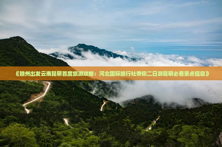 《赣州出发云南昆明首度旅游攻略：河北国际旅行社带你二日游昆明必看景点信息》
