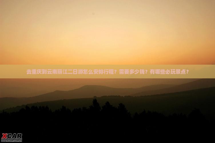 去重庆到云南丽江二日游怎么安排行程？需要多少钱？有哪些必玩景点？