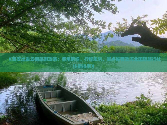《雅安出发云南旅游攻略：费用明细、行程规划、景点推荐及河北国际旅行社住宿指南》