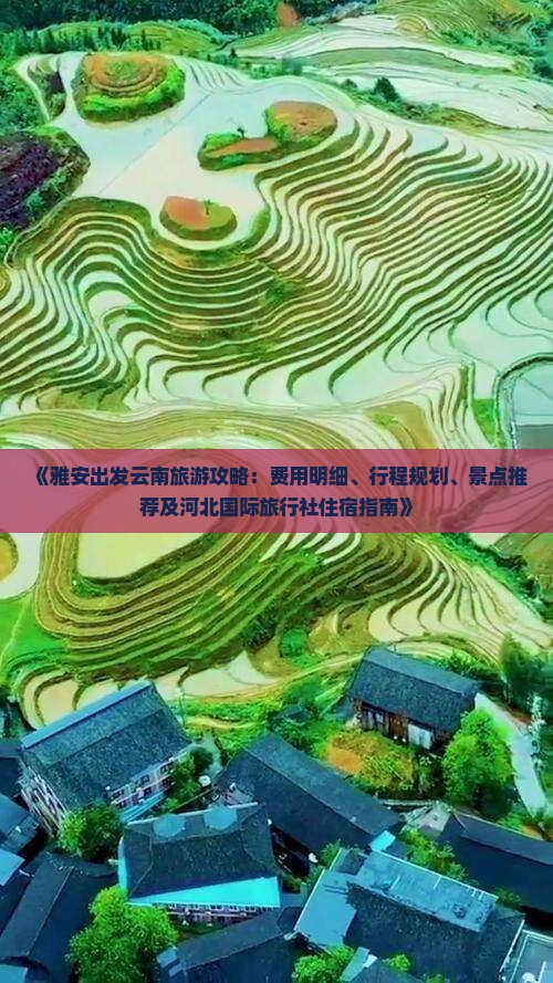 《雅安出发云南旅游攻略：费用明细、行程规划、景点推荐及河北国际旅行社住宿指南》